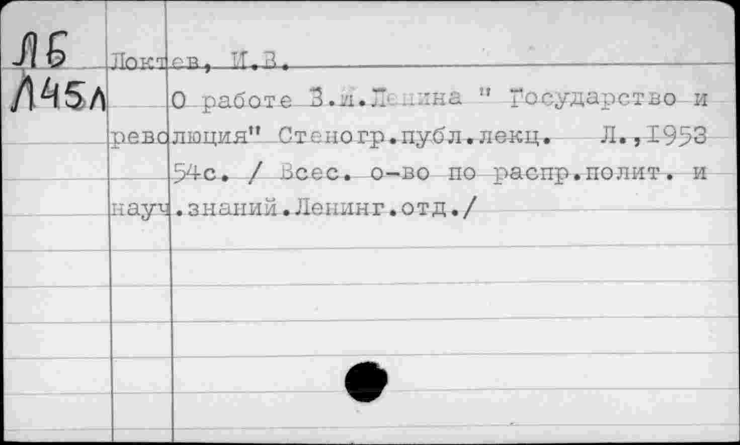 ﻿45л
Лака.
гав, -----------------
О работа 3.71.“ ...ина
Государство и
ревслющщ'*.-Стеногр.публ.31екц. Л. ,1953
54с. / Леес, о-во по распр. полит-. и
науа.знании.Ленинг.отд./